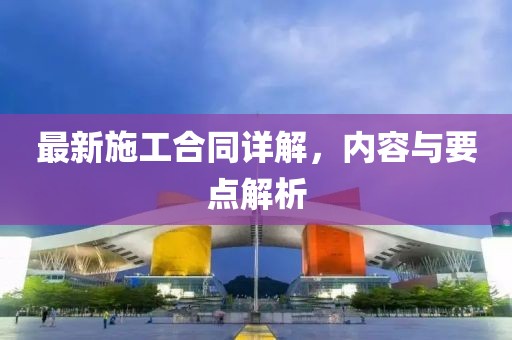 最新施工合同詳解，內(nèi)容與要點(diǎn)解析