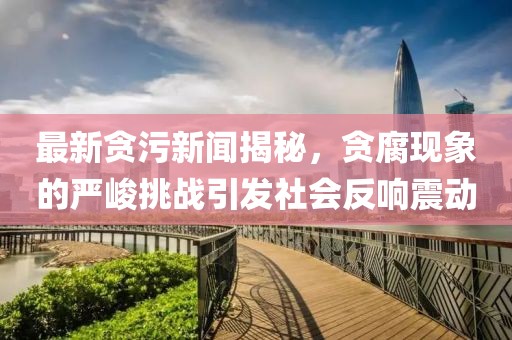 最新貪污新聞揭秘，貪腐現(xiàn)象的嚴(yán)峻挑戰(zhàn)引發(fā)社會(huì)反響震動(dòng)