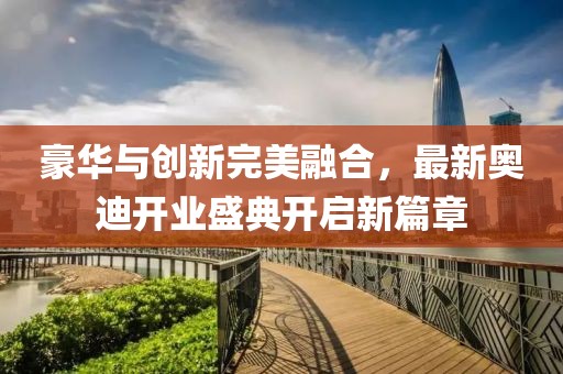 豪華與創(chuàng)新完美融合，最新奧迪開業(yè)盛典開啟新篇章