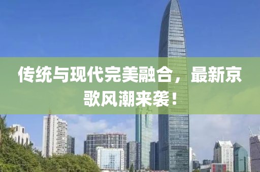 傳統(tǒng)與現(xiàn)代完美融合，最新京歌風(fēng)潮來襲！
