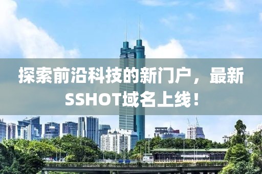 探索前沿科技的新門戶，最新SSHOT域名上線！