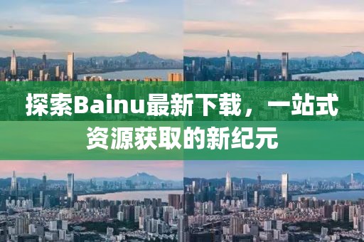 探索Bainu最新下載，一站式資源獲取的新紀(jì)元