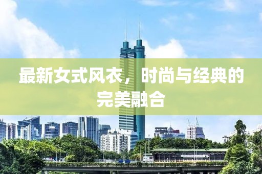 最新女式風衣，時尚與經(jīng)典的完美融合