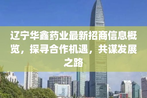 遼寧華鑫藥業(yè)最新招商信息概覽，探尋合作機(jī)遇，共謀發(fā)展之路