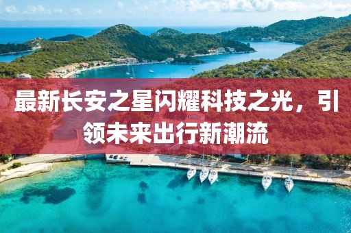 最新長安之星閃耀科技之光，引領(lǐng)未來出行新潮流