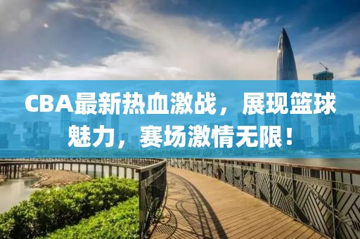 CBA最新熱血激戰(zhàn)，展現(xiàn)籃球魅力，賽場激情無限！