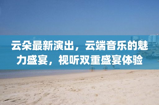 云朵最新演出，云端音樂的魅力盛宴，視聽雙重盛宴體驗