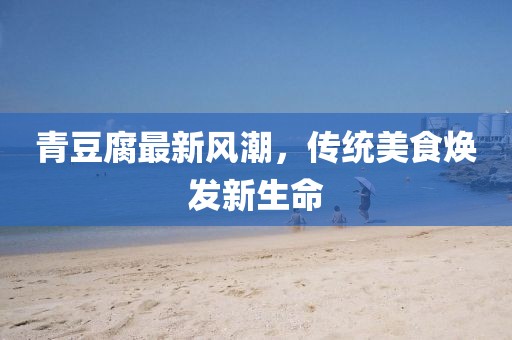 青豆腐最新風(fēng)潮，傳統(tǒng)美食煥發(fā)新生命
