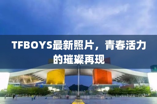 TFBOYS最新照片，青春活力的璀璨再現(xiàn)