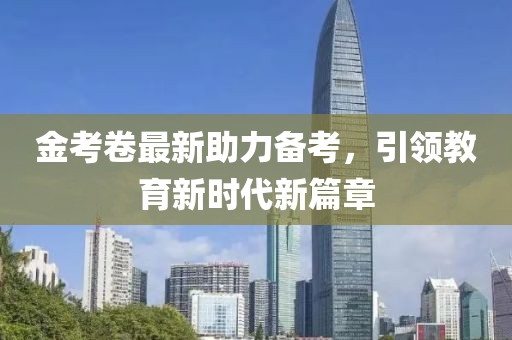 金考卷最新助力備考，引領(lǐng)教育新時代新篇章