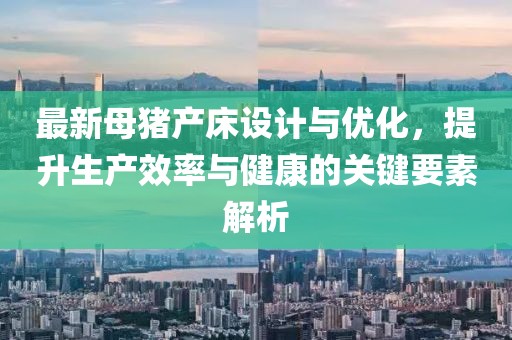 最新母豬產(chǎn)床設(shè)計與優(yōu)化，提升生產(chǎn)效率與健康的關(guān)鍵要素解析
