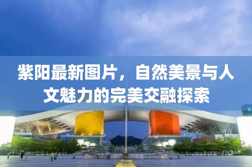 紫陽最新圖片，自然美景與人文魅力的完美交融探索