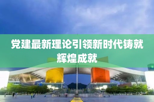 黨建最新理論引領(lǐng)新時(shí)代鑄就輝煌成就