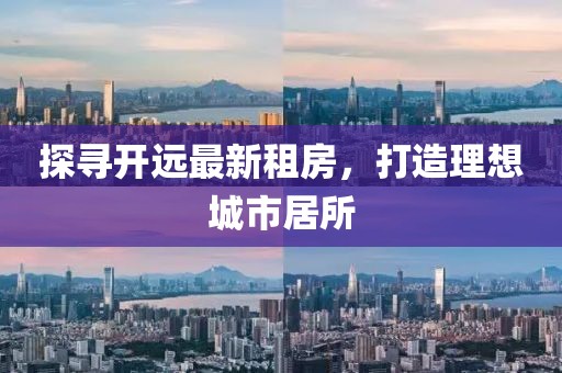 探尋開遠最新租房，打造理想城市居所