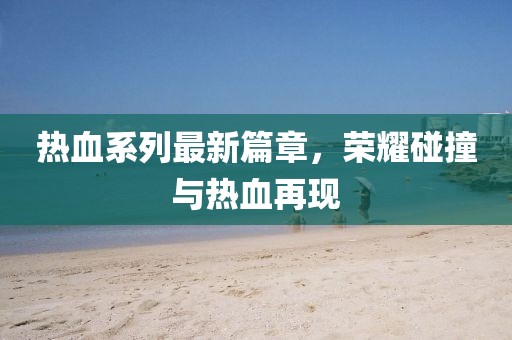 熱血系列最新篇章，榮耀碰撞與熱血再現(xiàn)