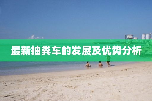 最新抽糞車的發(fā)展及優(yōu)勢分析