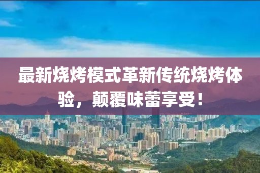 最新燒烤模式革新傳統(tǒng)燒烤體驗(yàn)，顛覆味蕾享受！