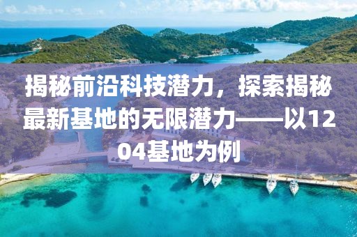 揭秘前沿科技潛力，探索揭秘最新基地的無限潛力——以1204基地為例