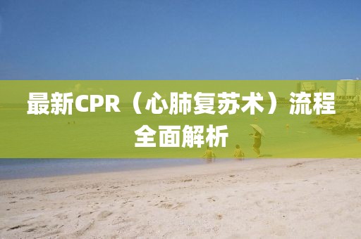 最新CPR（心肺復(fù)蘇術(shù)）流程全面解析