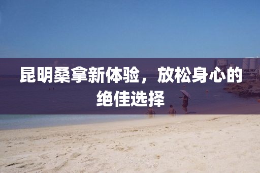 昆明桑拿新體驗，放松身心的絕佳選擇