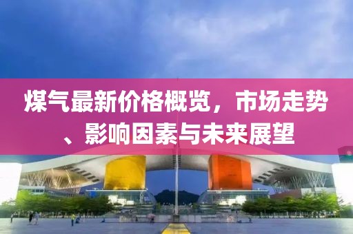 煤氣最新價(jià)格概覽，市場(chǎng)走勢(shì)、影響因素與未來(lái)展望