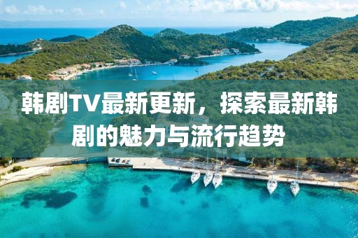 韓劇TV最新更新，探索最新韓劇的魅力與流行趨勢(shì)
