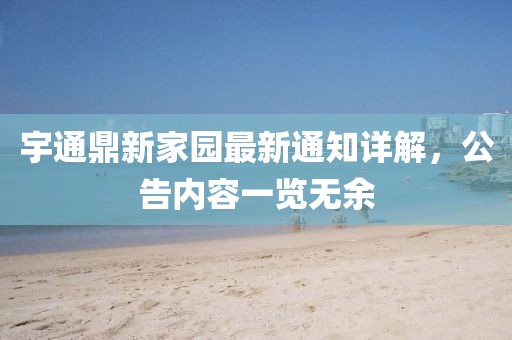 宇通鼎新家園最新通知詳解，公告內(nèi)容一覽無余