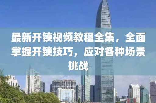 最新開鎖視頻教程全集，全面掌握開鎖技巧，應(yīng)對(duì)各種場(chǎng)景挑戰(zhàn)