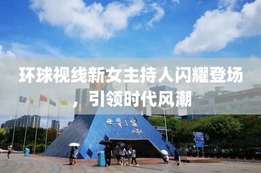環(huán)球視線新女主持人閃耀登場(chǎng)，引領(lǐng)時(shí)代風(fēng)潮