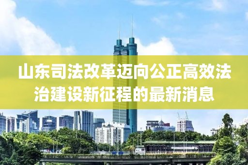 山東司法改革邁向公正高效法治建設(shè)新征程的最新消息