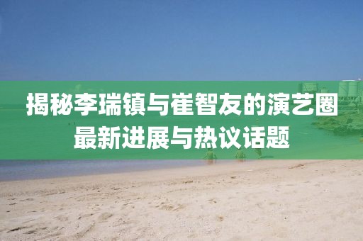 揭秘李瑞鎮(zhèn)與崔智友的演藝圈最新進(jìn)展與熱議話題