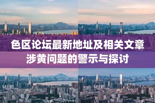 色區(qū)論壇最新地址及相關(guān)文章涉黃問(wèn)題的警示與探討