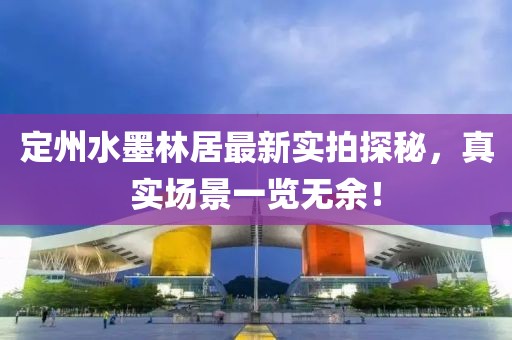 定州水墨林居最新實(shí)拍探秘，真實(shí)場(chǎng)景一覽無余！
