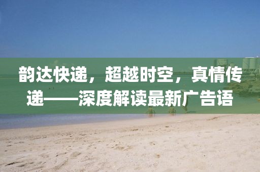 韻達(dá)快遞，超越時(shí)空，真情傳遞——深度解讀最新廣告語