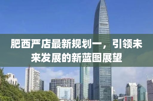 肥西嚴(yán)店最新規(guī)劃一，引領(lǐng)未來(lái)發(fā)展的新藍(lán)圖展望