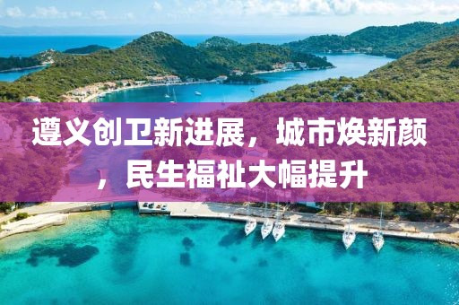 遵義創(chuàng)衛(wèi)新進(jìn)展，城市煥新顏，民生福祉大幅提升