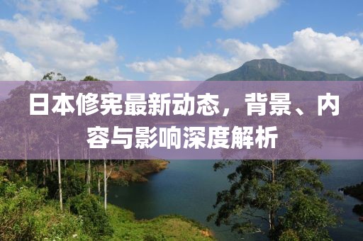 日本修憲最新動態(tài)，背景、內容與影響深度解析