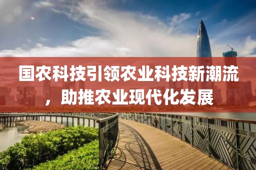 國農(nóng)科技引領(lǐng)農(nóng)業(yè)科技新潮流，助推農(nóng)業(yè)現(xiàn)代化發(fā)展