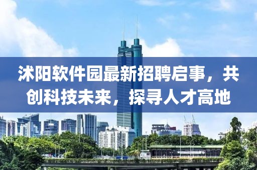 沭陽軟件園最新招聘啟事，共創(chuàng)科技未來，探尋人才高地