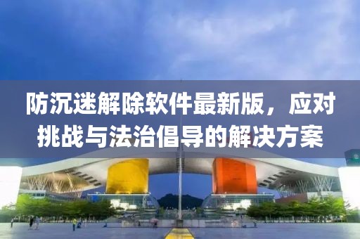 防沉迷解除軟件最新版，應(yīng)對挑戰(zhàn)與法治倡導(dǎo)的解決方案