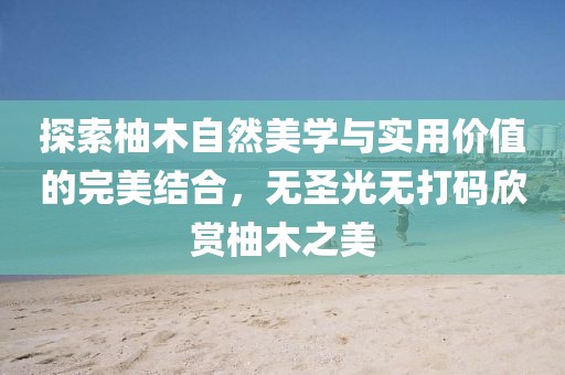 探索柚木自然美學與實用價值的完美結合，無圣光無打碼欣賞柚木之美