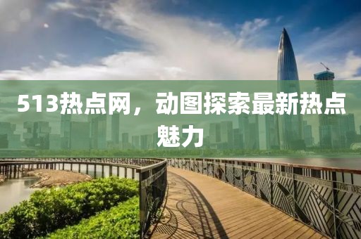 513熱點網(wǎng)，動圖探索最新熱點魅力