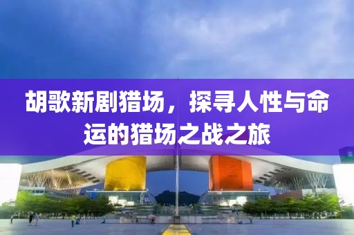 胡歌新劇獵場，探尋人性與命運的獵場之戰(zhàn)之旅