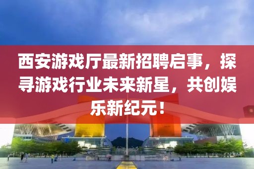 西安游戲廳最新招聘啟事，探尋游戲行業(yè)未來新星，共創(chuàng)娛樂新紀(jì)元！