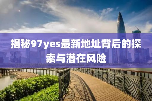 揭秘97yes最新地址背后的探索與潛在風(fēng)險(xiǎn)
