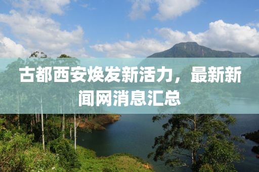 古都西安煥發(fā)新活力，最新新聞網(wǎng)消息匯總