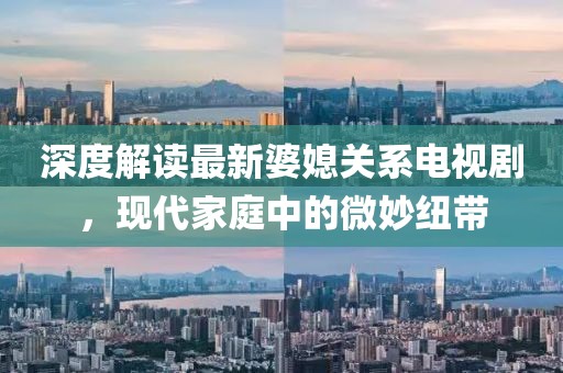 深度解讀最新婆媳關(guān)系電視劇，現(xiàn)代家庭中的微妙紐帶