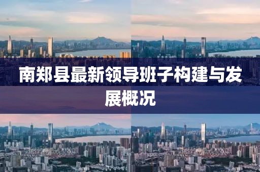 南鄭縣最新領(lǐng)導(dǎo)班子構(gòu)建與發(fā)展概況