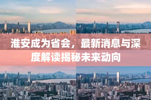 淮安成為省會(huì)，最新消息與深度解讀揭秘未來動(dòng)向