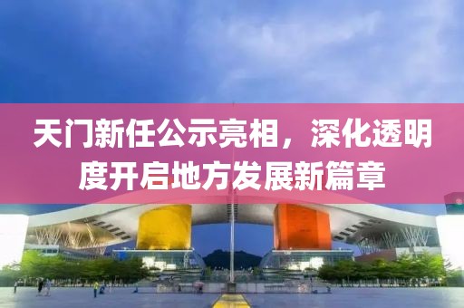天門新任公示亮相，深化透明度開啟地方發(fā)展新篇章